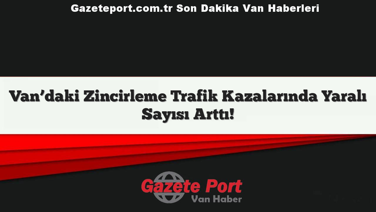 Van’daki Zincirleme Trafik Kazalarında Yaralı Sayısı Arttı!