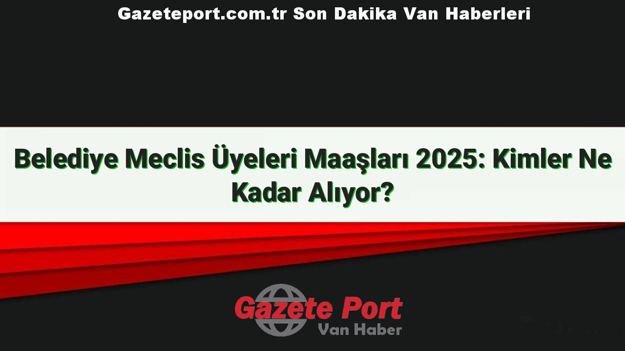 Belediye Meclis Üyeleri Maaşları 2025: Kimler Ne Kadar Alıyor?