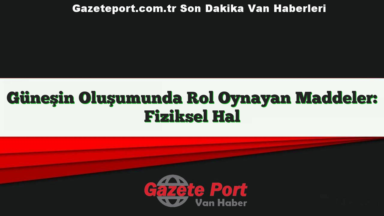 Güneşin Oluşumunda Rol Oynayan Maddeler: Fiziksel Hal