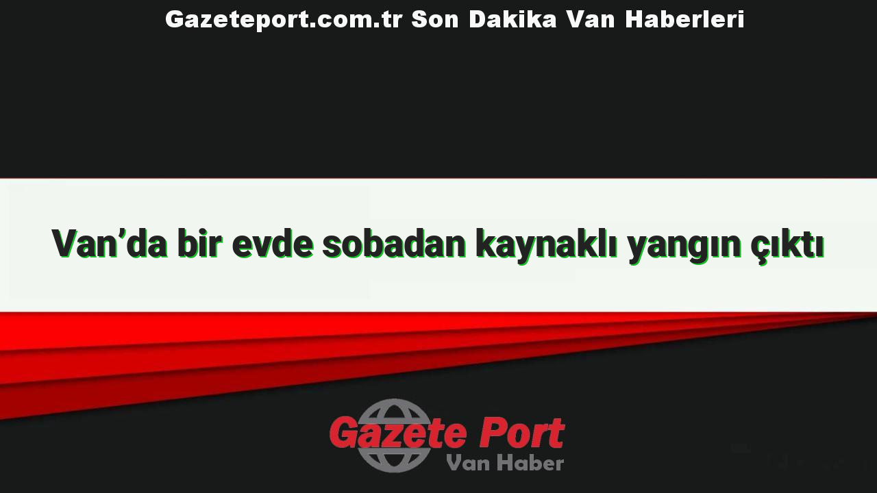 Van’da bir evde sobadan kaynaklı yangın çıktı