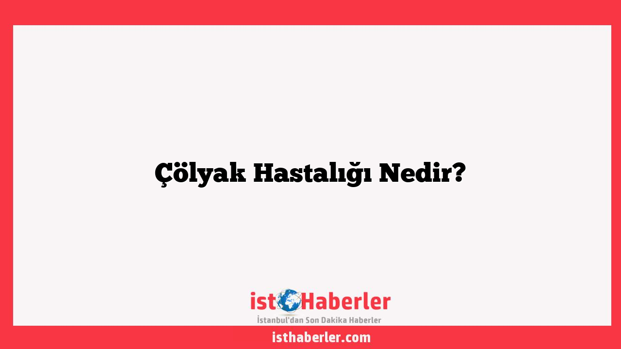 Çölyak Hastalığı Nedir?