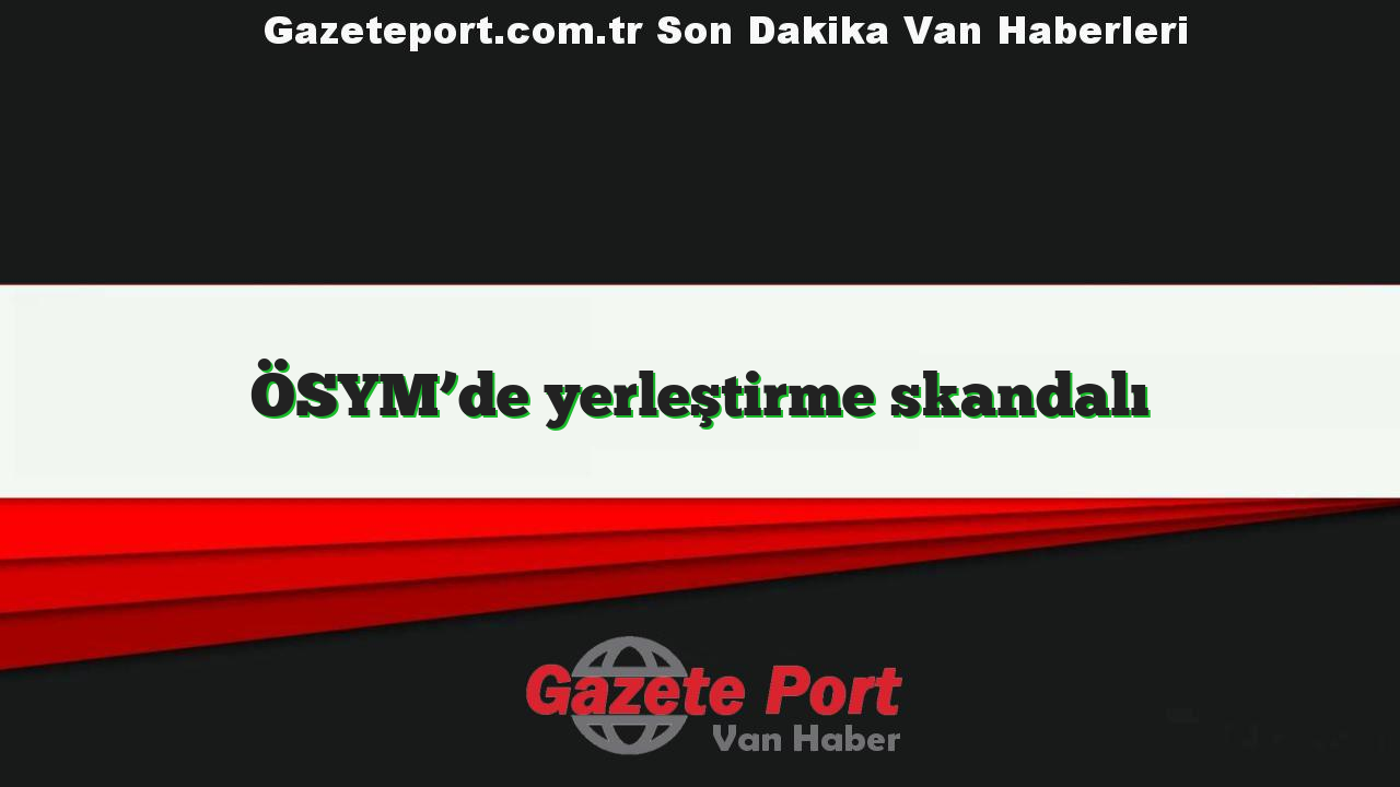 ÖSYM’de yerleştirme skandalı