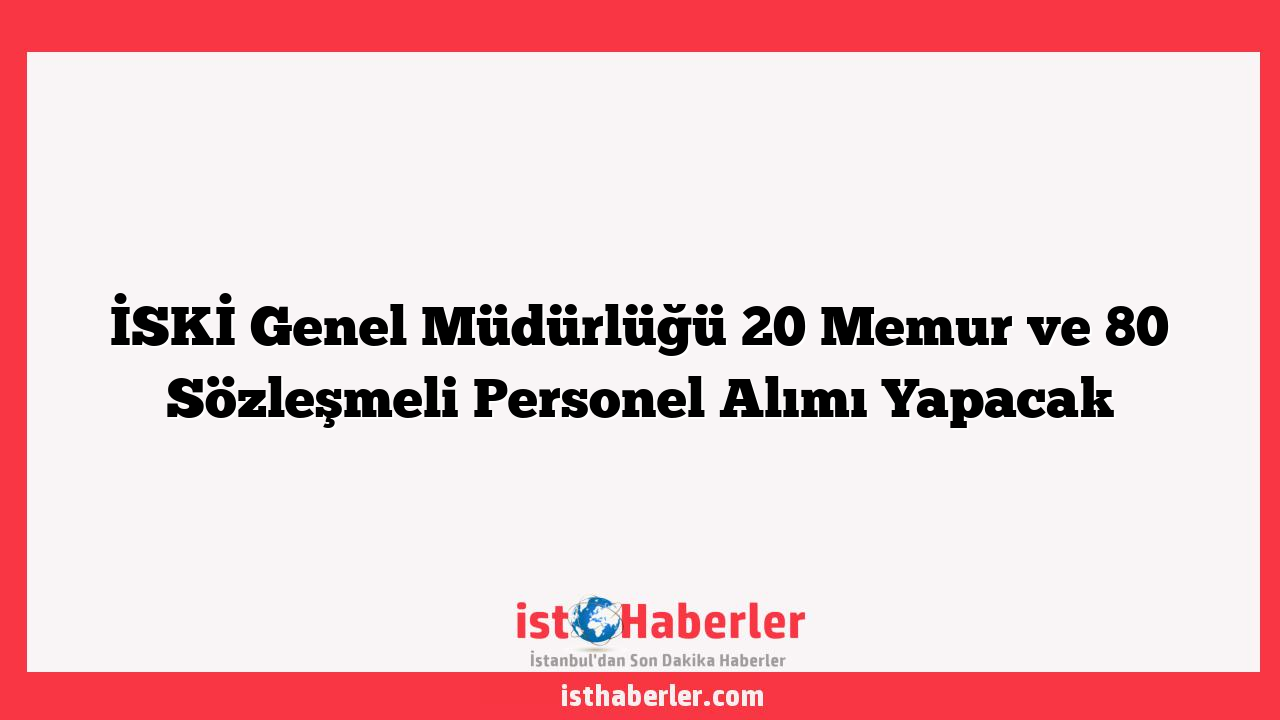 İSKİ Genel Müdürlüğü 20 Memur ve 80 Sözleşmeli Personel Alımı Yapacak