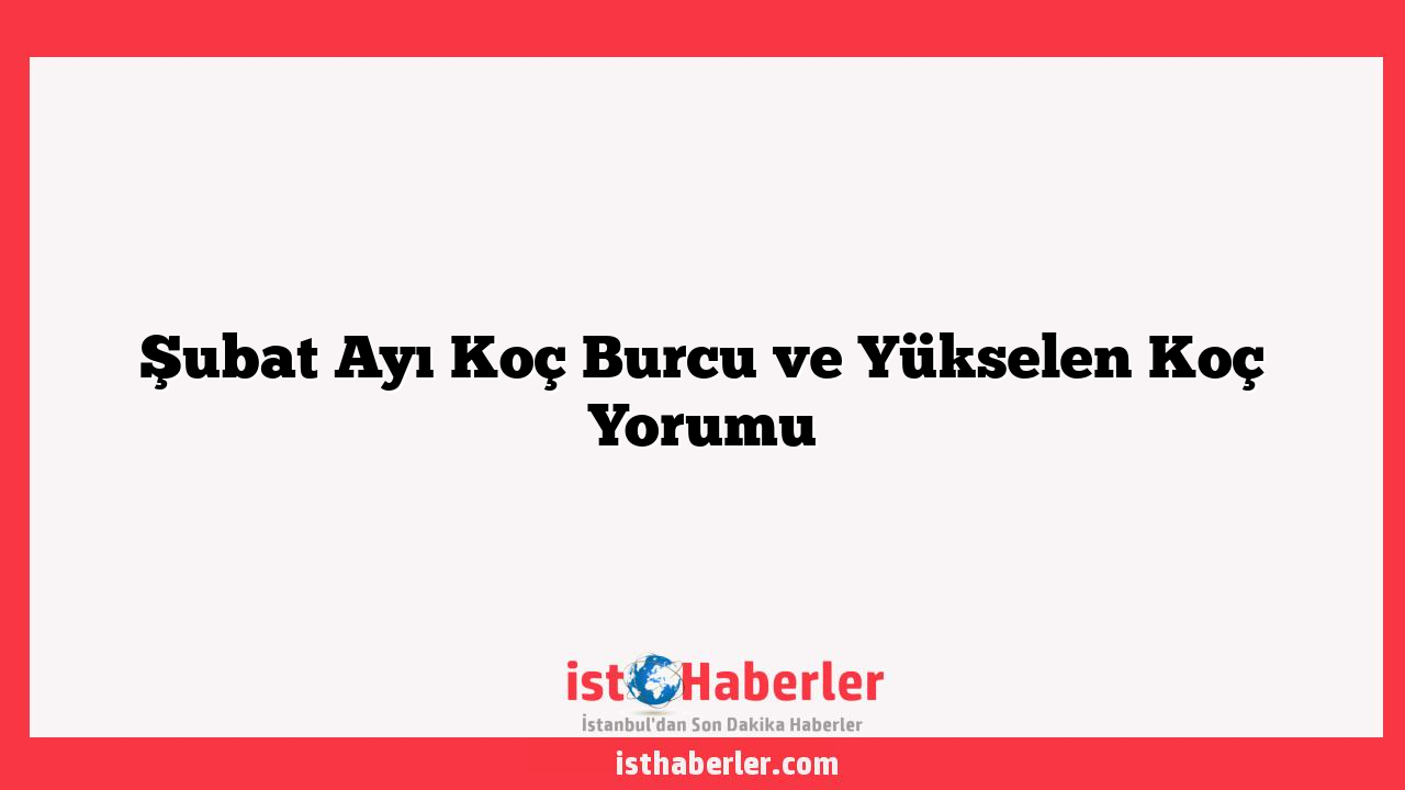 Şubat Ayı Koç Burcu ve Yükselen Koç Yorumu