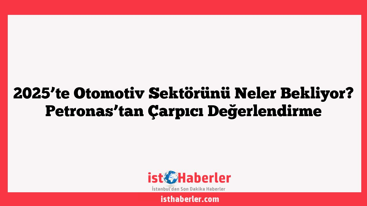 2025’te Otomotiv Sektörünü Neler Bekliyor? Petronas’tan Çarpıcı Değerlendirme