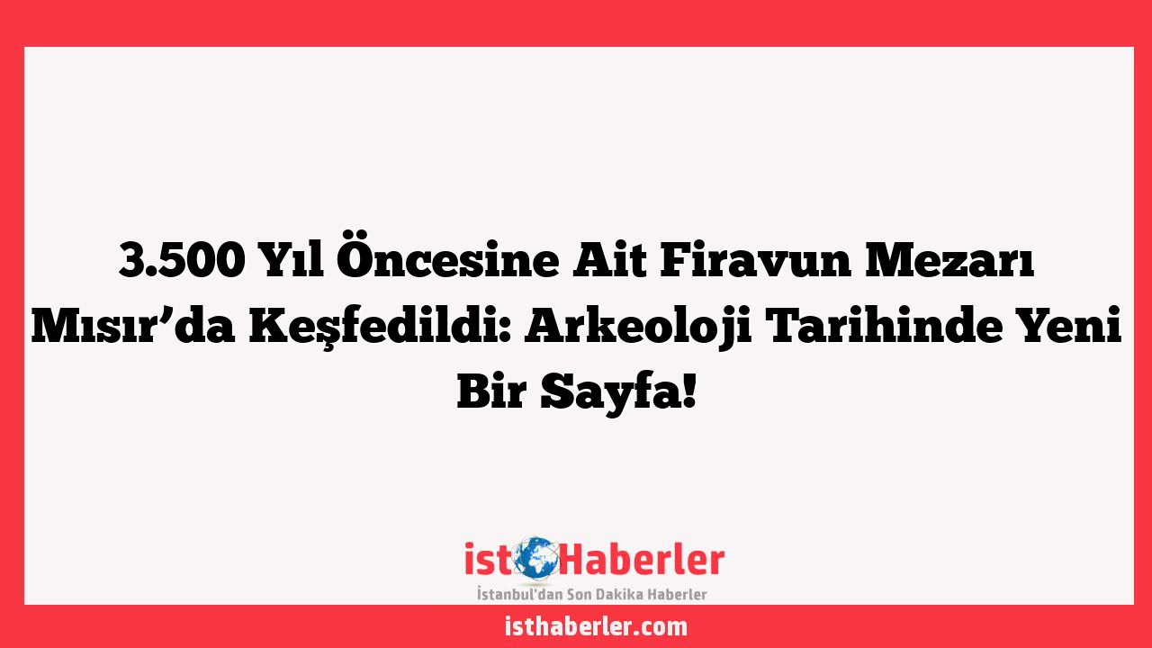 3.500 Yıl Öncesine Ait Firavun Mezarı Mısır’da Keşfedildi: Arkeoloji Tarihinde Yeni Bir Sayfa!