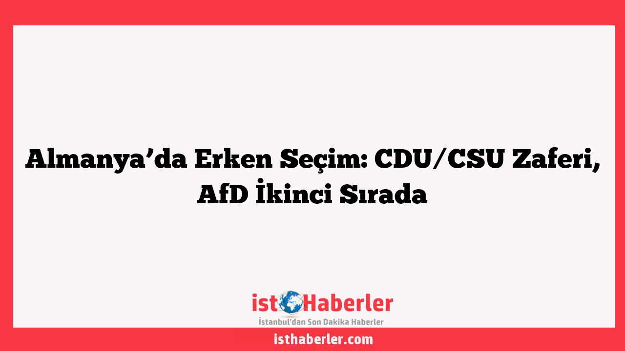 Almanya’da Erken Seçim: CDU/CSU Zaferi, AfD İkinci Sırada