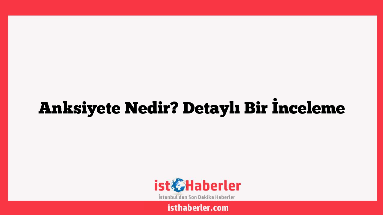 Anksiyete Nedir? Detaylı Bir İnceleme