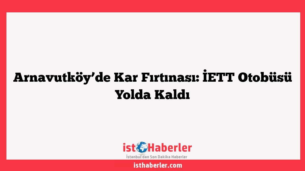 Arnavutköy’de Kar Fırtınası: İETT Otobüsü Yolda Kaldı