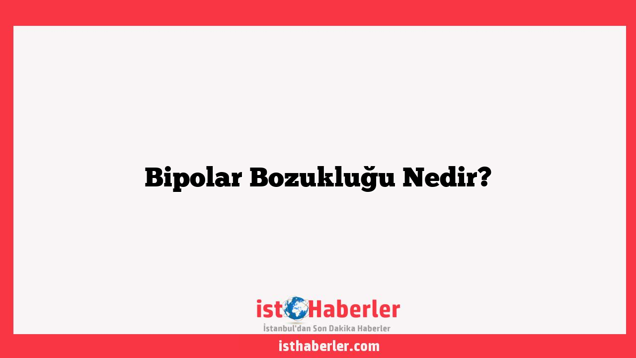 Bipolar Bozukluğu Nedir?