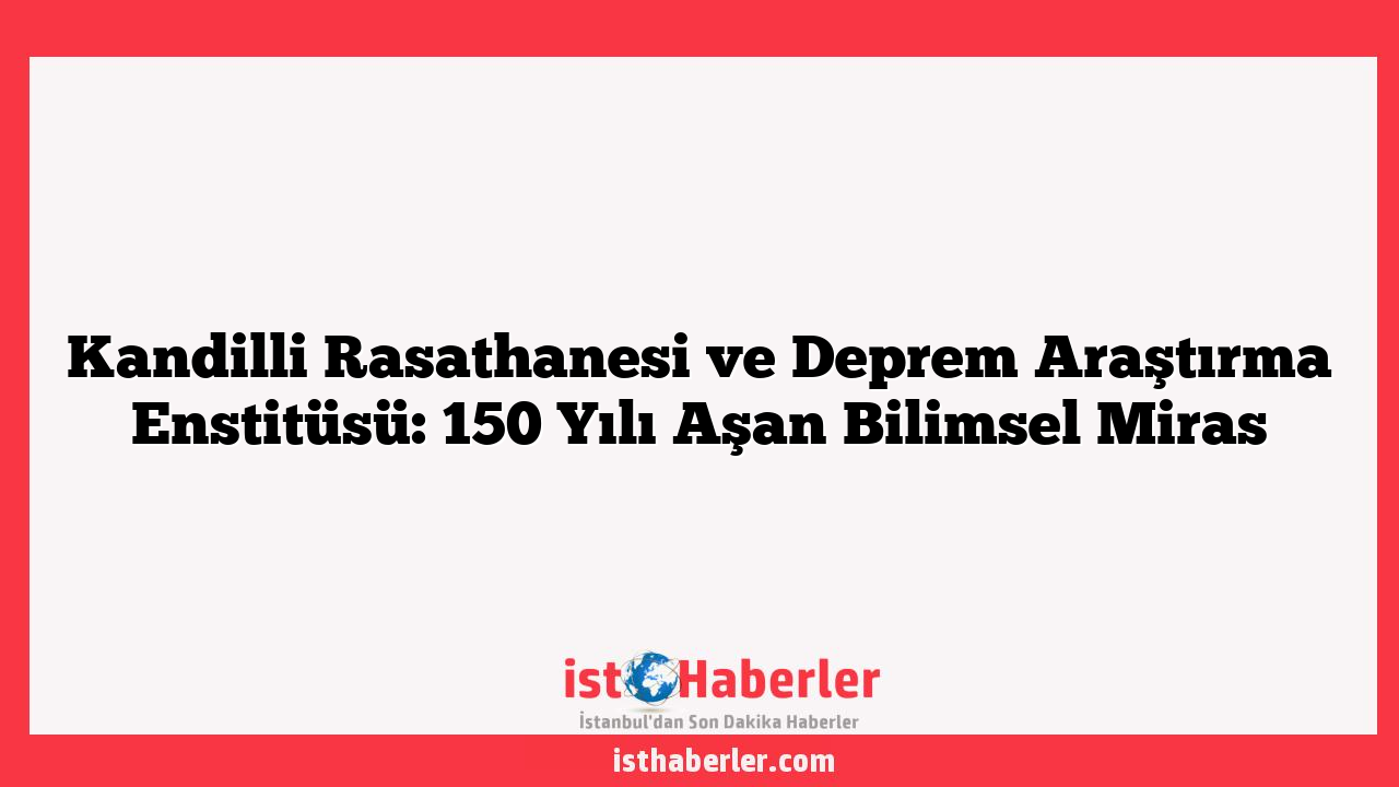 Kandilli Rasathanesi ve Deprem Araştırma Enstitüsü: 150 Yılı Aşan Bilimsel Miras