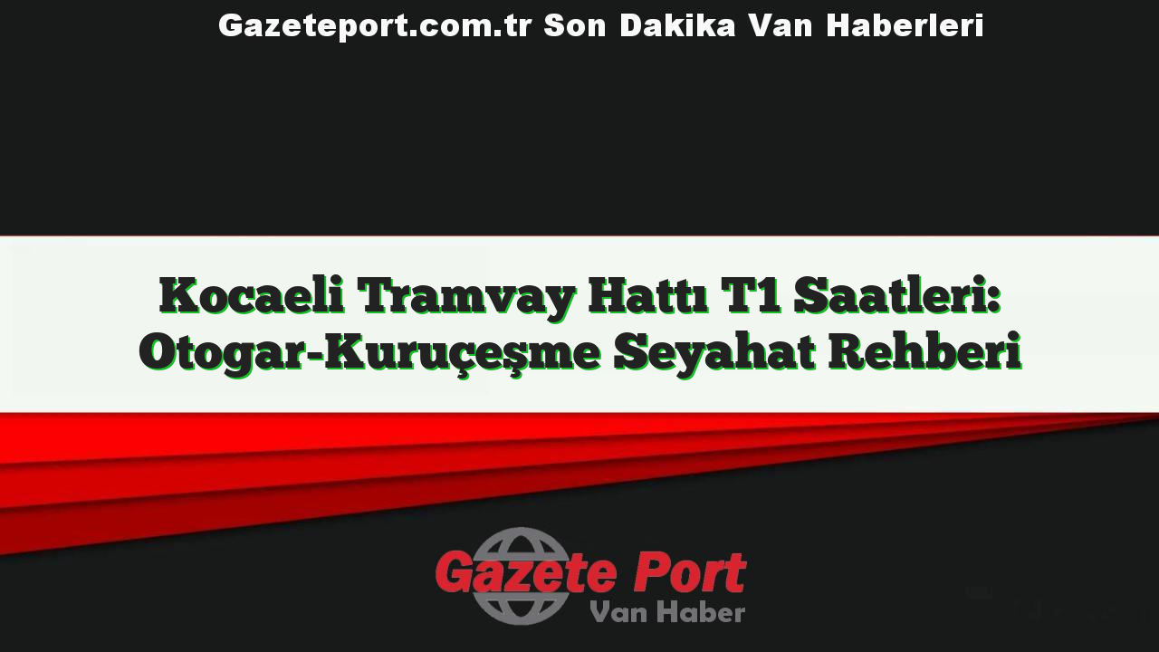 Kocaeli Tramvay Hattı T1 Saatleri: Otogar-Kuruçeşme Seyahat Rehberi