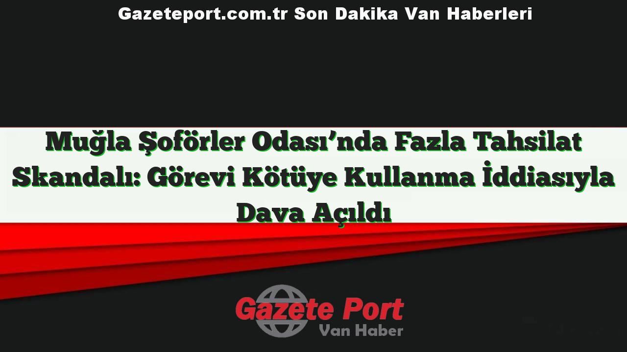 Muğla Şoförler Odası’nda Fazla Tahsilat Skandalı: Görevi Kötüye Kullanma İddiasıyla Dava Açıldı