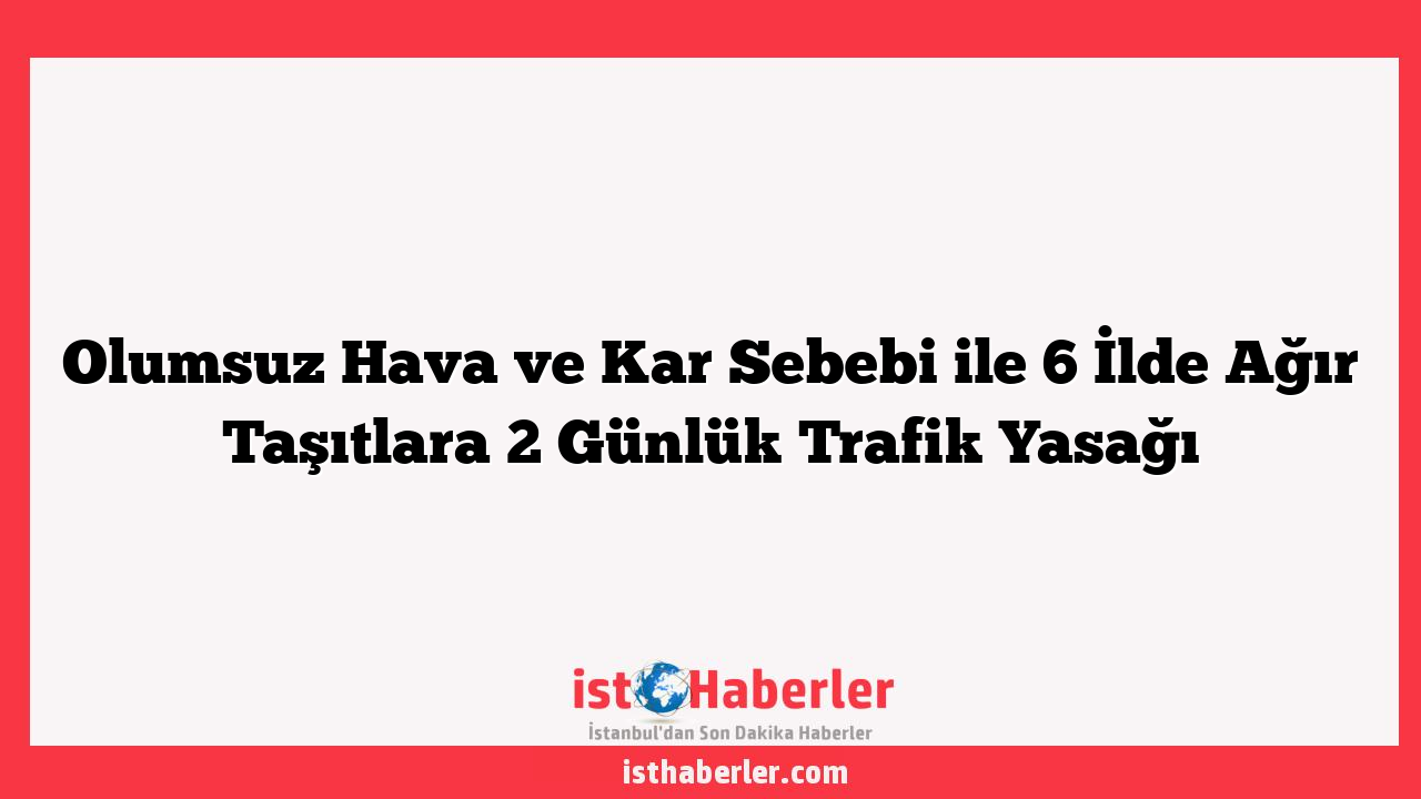 Olumsuz Hava ve Kar Sebebi ile 6 İlde Ağır Taşıtlara 2 Günlük Trafik Yasağı