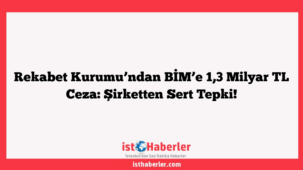 Rekabet Kurumu’ndan BİM’e 1,3 Milyar TL Ceza: Şirketten Sert Tepki!