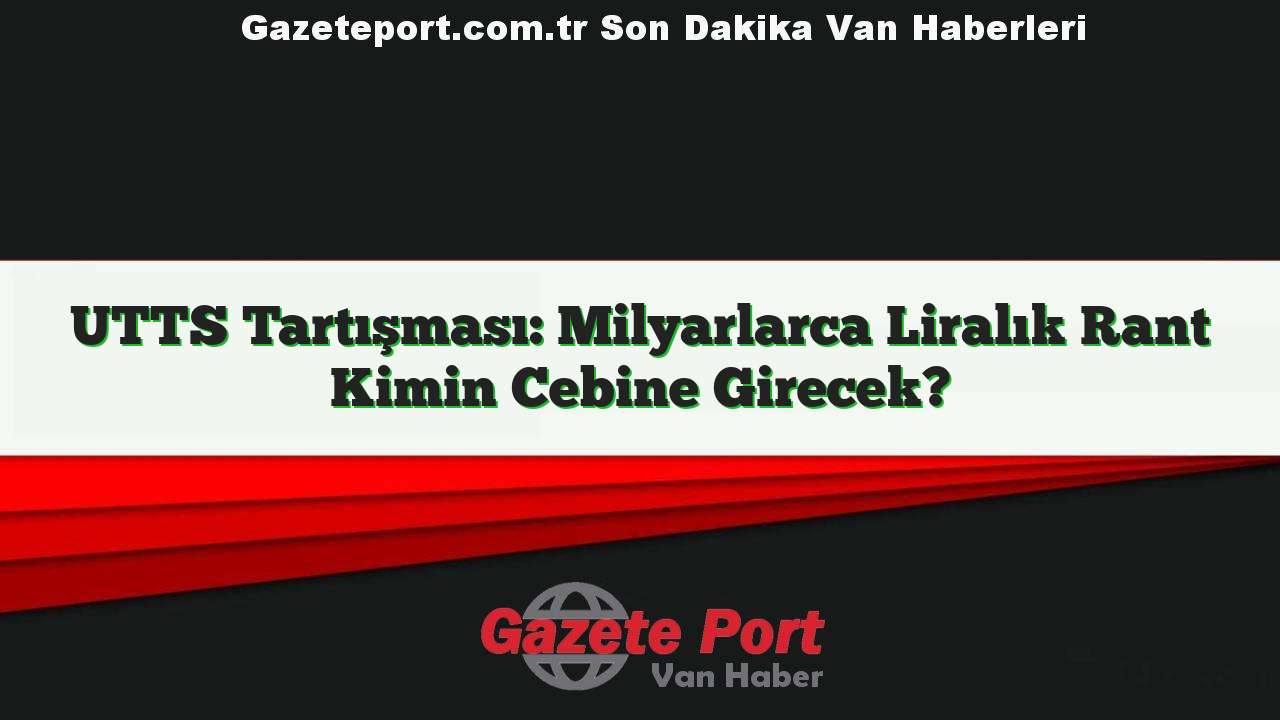 UTTS Tartışması: Milyarlarca Liralık Rant Kimin Cebine Girecek?