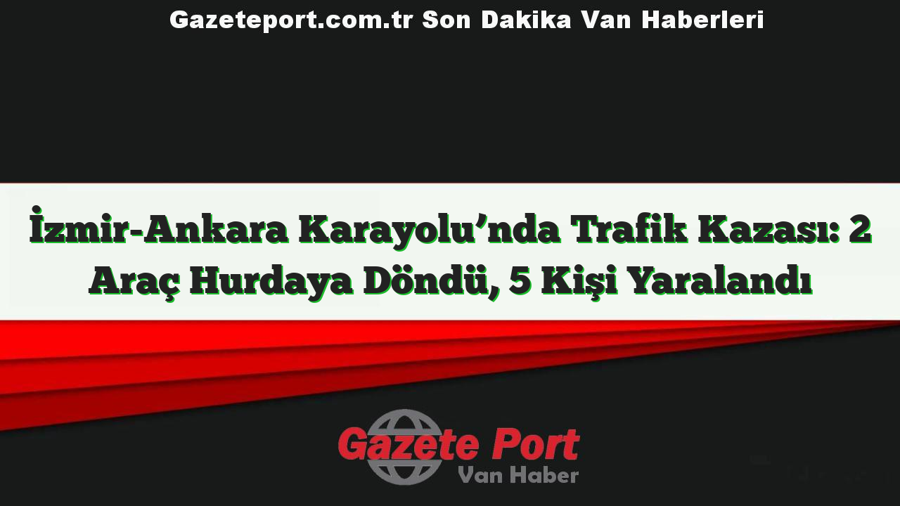 İzmir-Ankara Karayolu’nda Trafik Kazası: 2 Araç Hurdaya Döndü, 5 Kişi Yaralandı