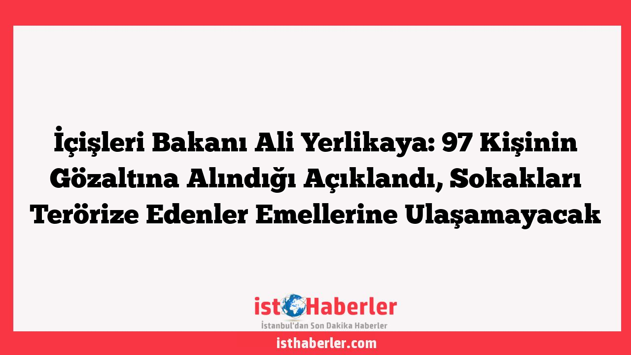 İçişleri Bakanı Ali Yerlikaya: 97 Kişinin Gözaltına Alındığı Açıklandı, Sokakları Terörize Edenler Emellerine Ulaşamayacak