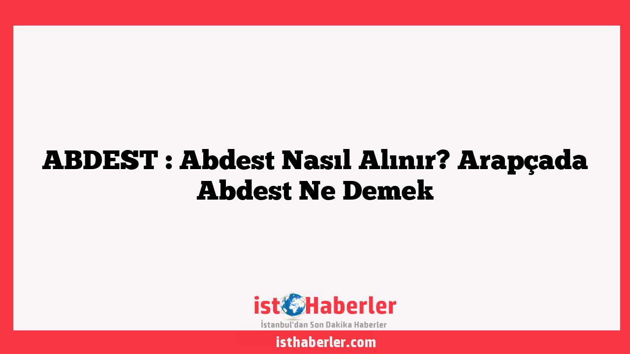 ABDEST : Abdest Nasıl Alınır? Arapçada Abdest Ne Demek