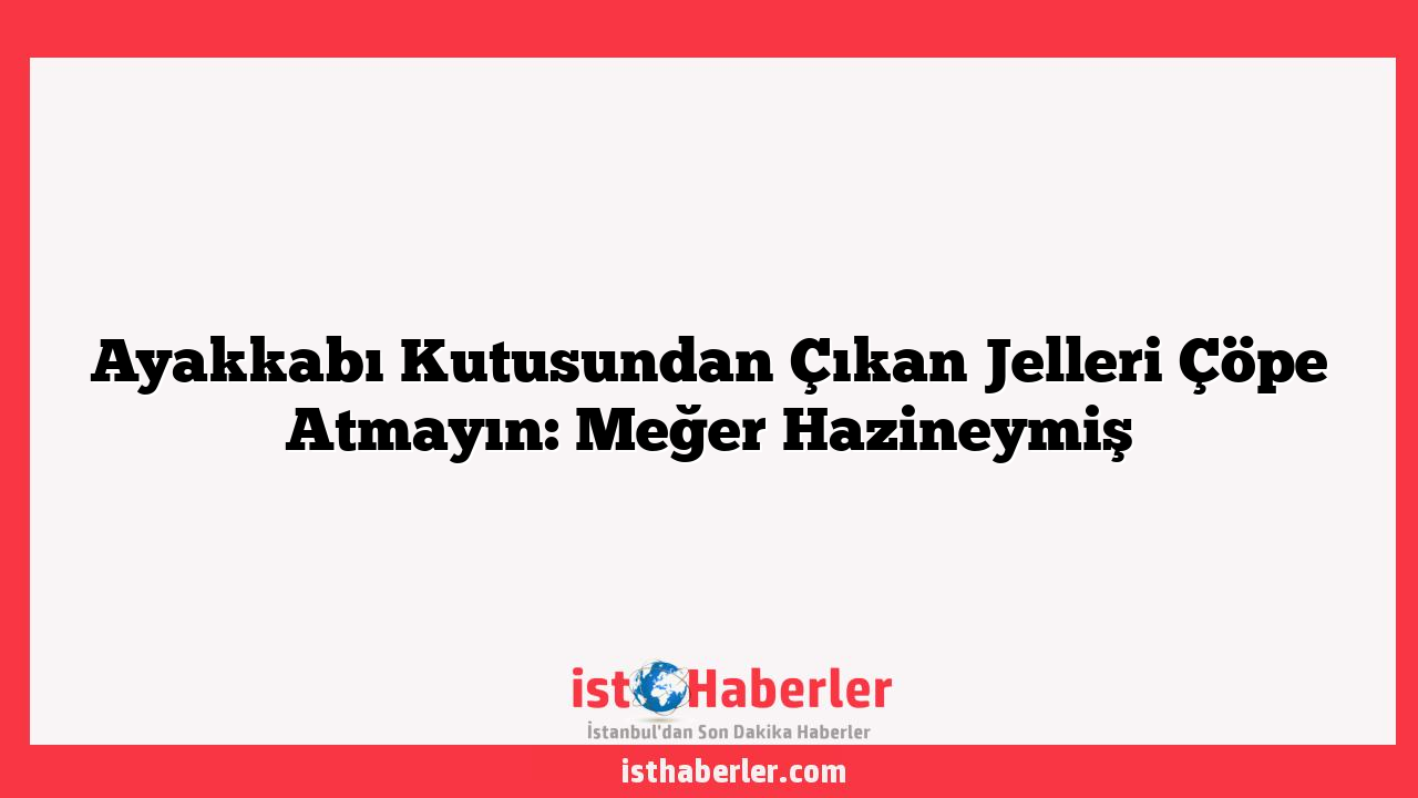 Ayakkabı Kutusundan Çıkan Jelleri Çöpe Atmayın: Meğer Hazineymiş