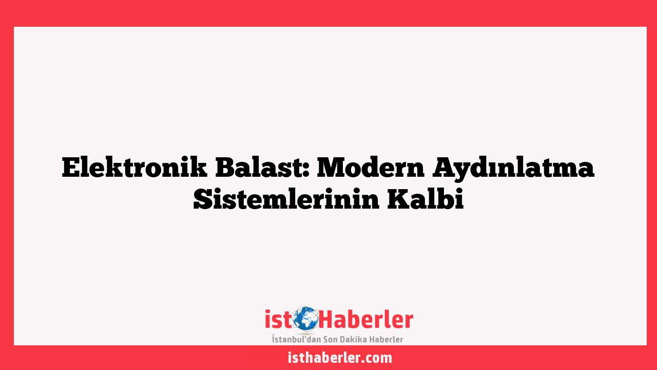 Elektronik Balast: Modern Aydınlatma Sistemlerinin Kalbi