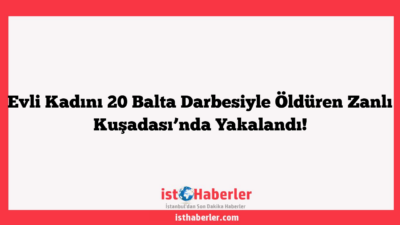 Evli Kadını 20 Balta Darbesiyle Öldüren Zanlı Kuşadası’nda Yakalandı!