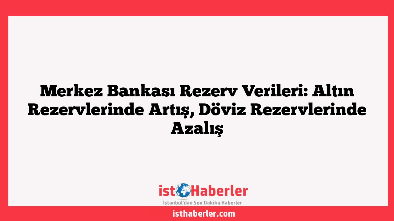 Merkez Bankası Rezerv Verileri: Altın Rezervlerinde Artış, Döviz Rezervlerinde Azalış
