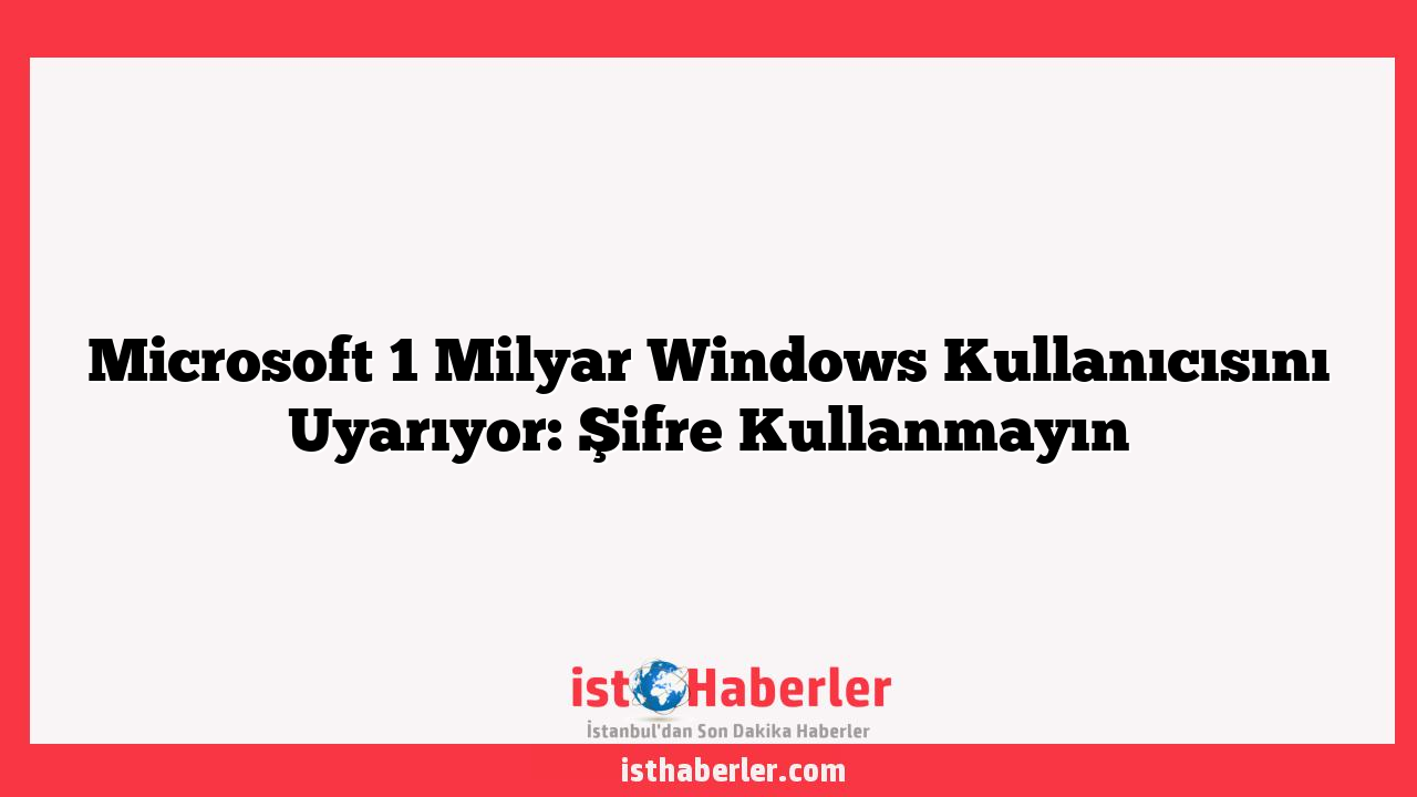 Microsoft 1 Milyar Windows Kullanıcısını Uyarıyor: Şifre Kullanmayın