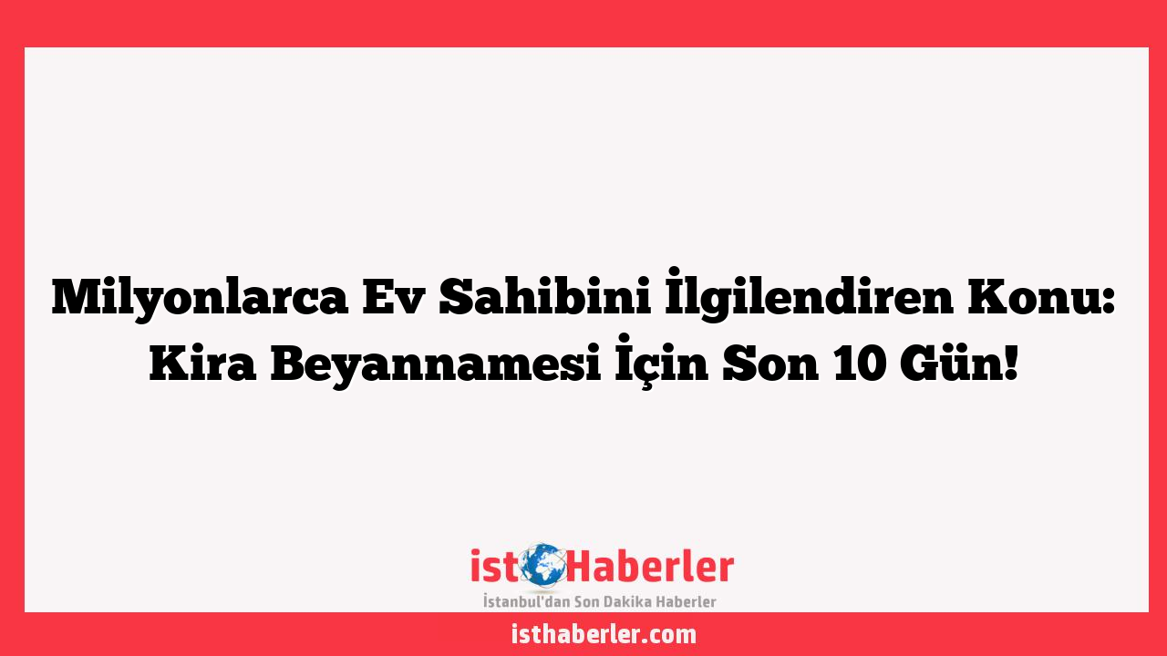 Milyonlarca Ev Sahibini İlgilendiren Konu: Kira Beyannamesi İçin Son 10 Gün!