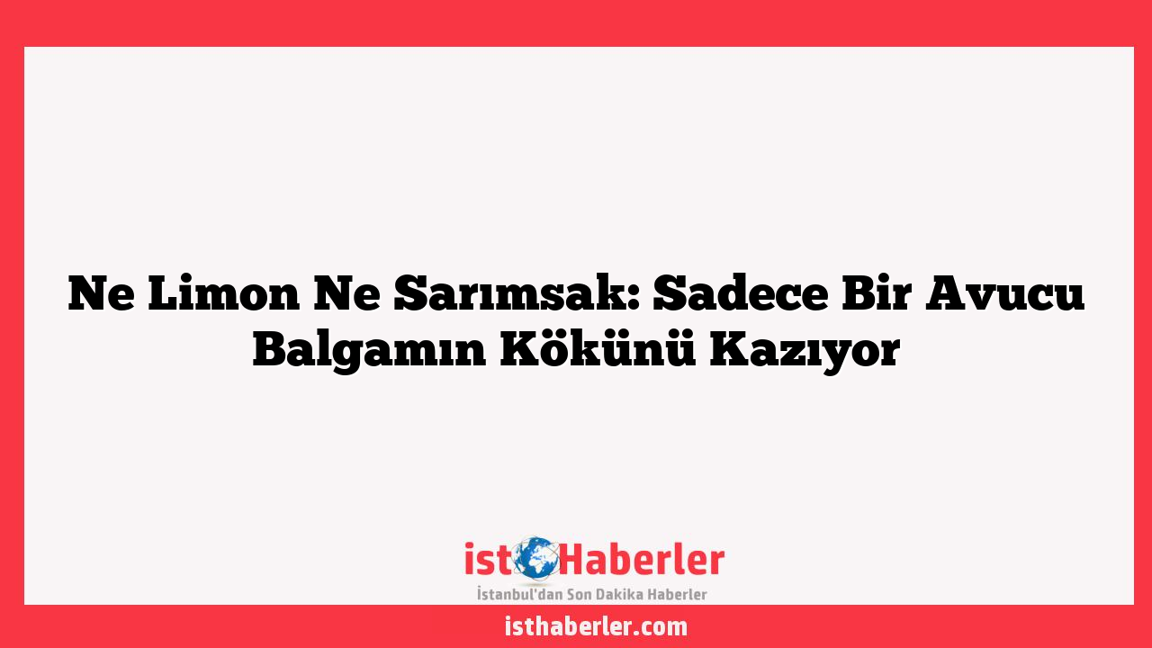 Ne Limon Ne Sarımsak: Sadece Bir Avucu Balgamın Kökünü Kazıyor