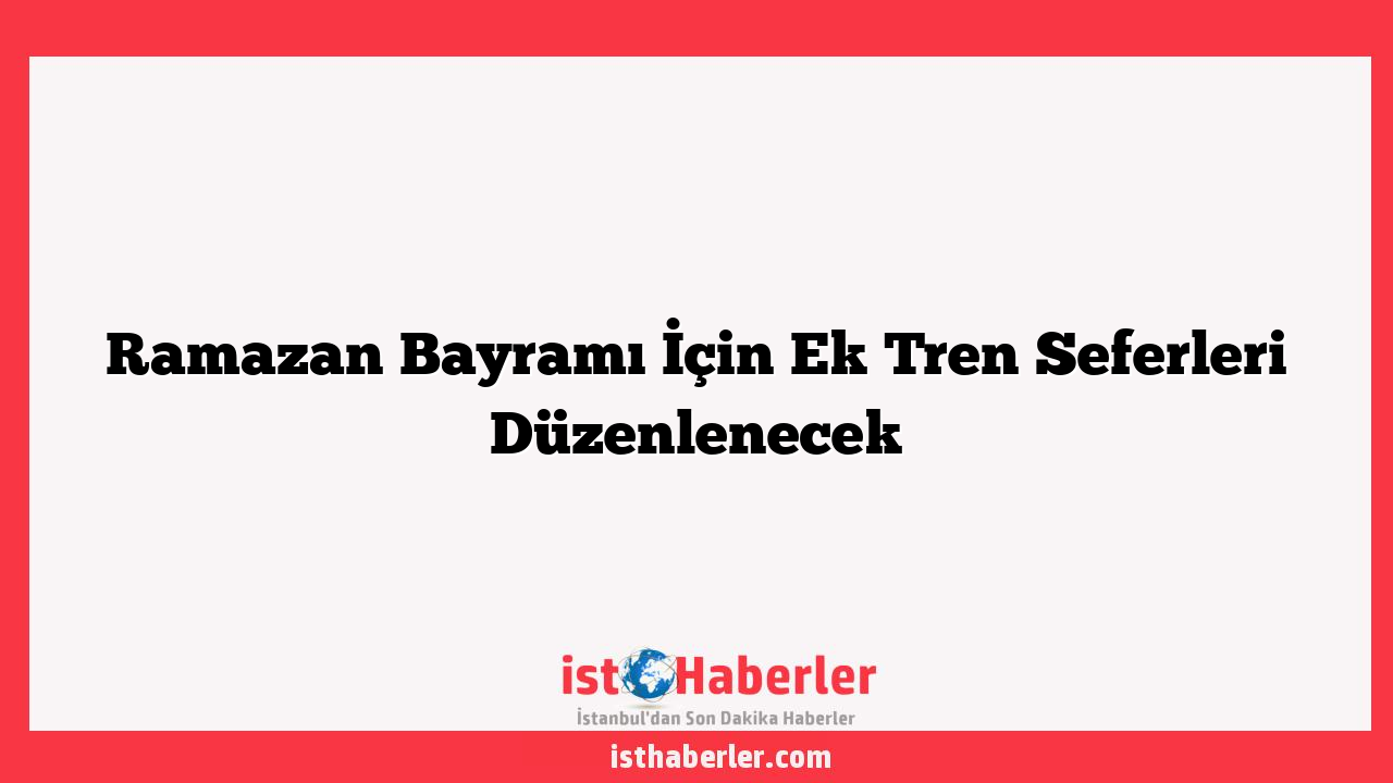 Ramazan Bayramı İçin Ek Tren Seferleri Düzenlenecek