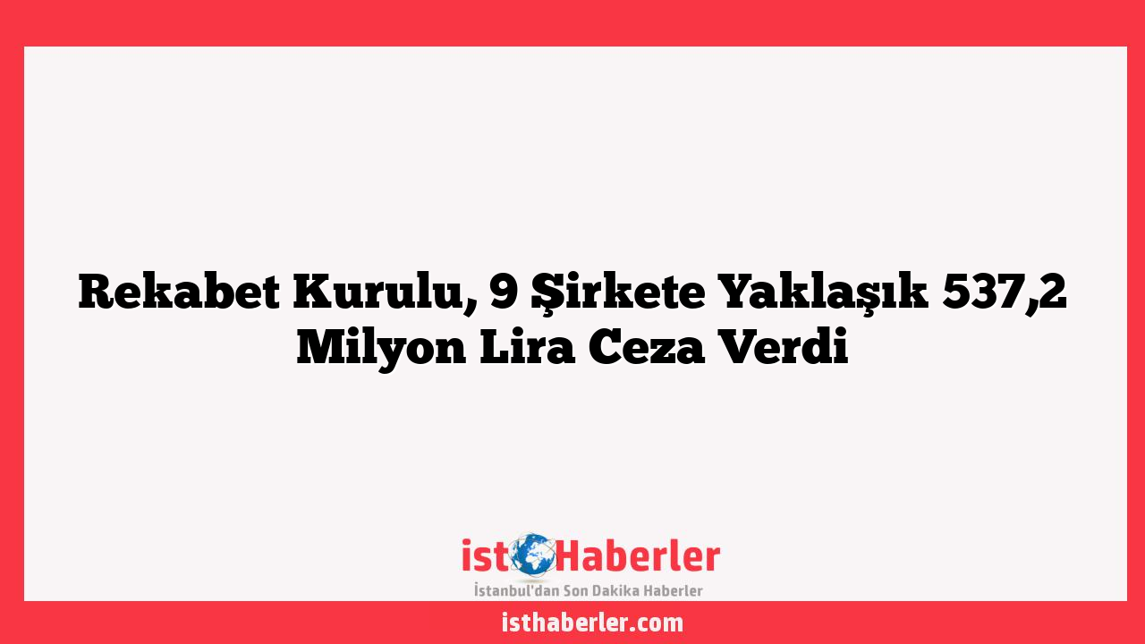 Rekabet Kurulu, 9 Şirkete Yaklaşık 537,2 Milyon Lira Ceza Verdi