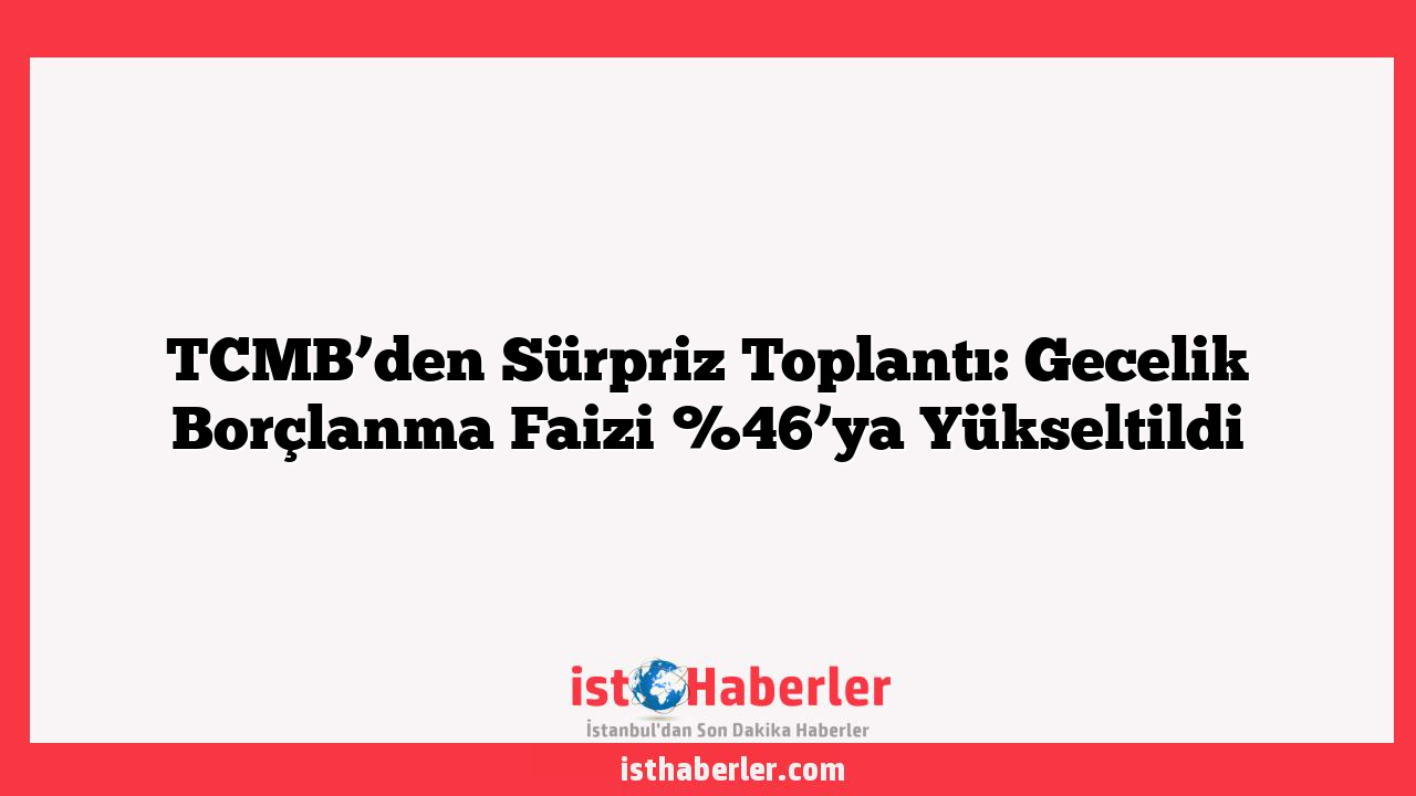 TCMB’den Sürpriz Toplantı: Gecelik Borçlanma Faizi %46’ya Yükseltildi