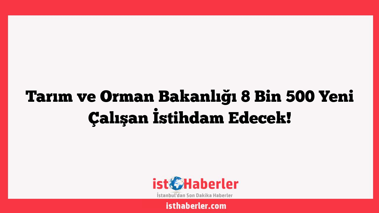 Tarım ve Orman Bakanlığı 8 Bin 500 Yeni Çalışan İstihdam Edecek!