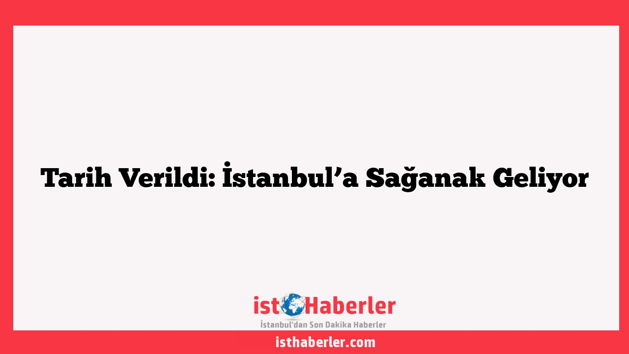 Tarih Verildi: İstanbul’a Sağanak Geliyor