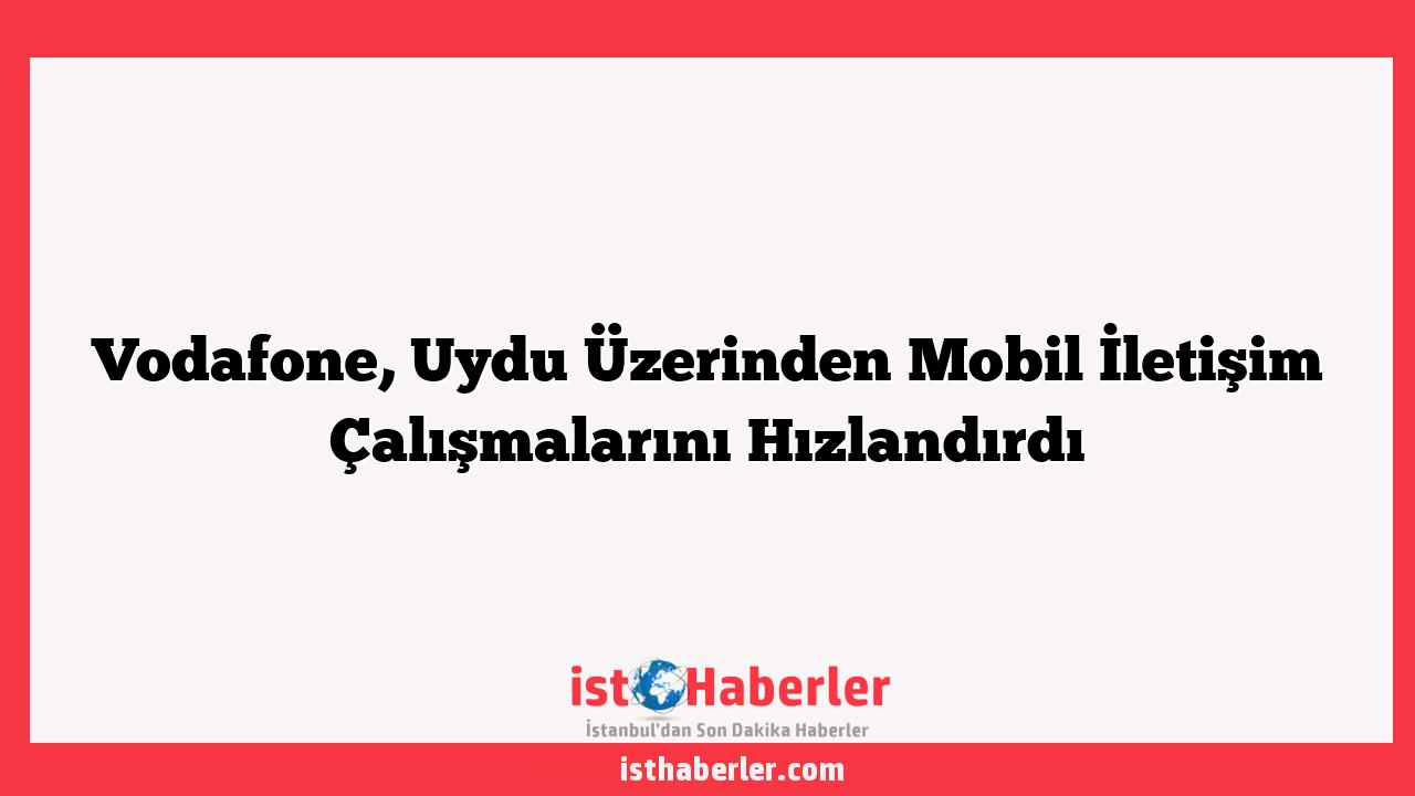 Vodafone, Uydu Üzerinden Mobil İletişim Çalışmalarını Hızlandırdı