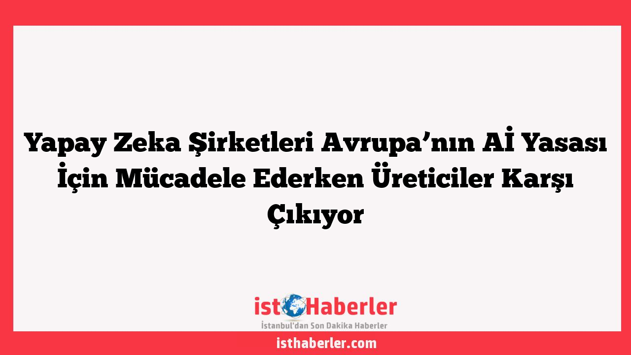 Yapay Zeka Şirketleri Avrupa’nın Aİ Yasası İçin Mücadele Ederken Üreticiler Karşı Çıkıyor