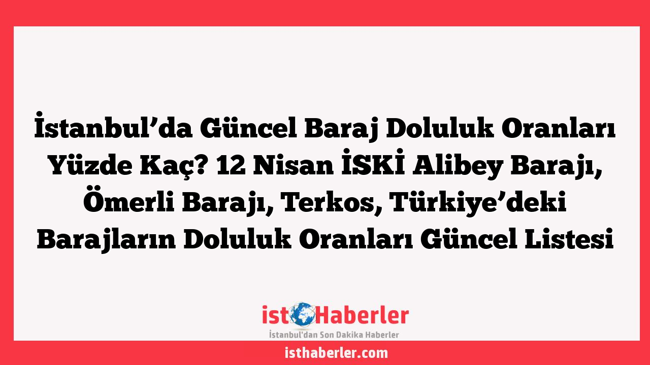 İstanbul’da Güncel Baraj Doluluk Oranları Yüzde Kaç? 12 Nisan İSKİ Alibey Barajı, Ömerli Barajı, Terkos, Türkiye’deki Barajların Doluluk Oranları Güncel Listesi