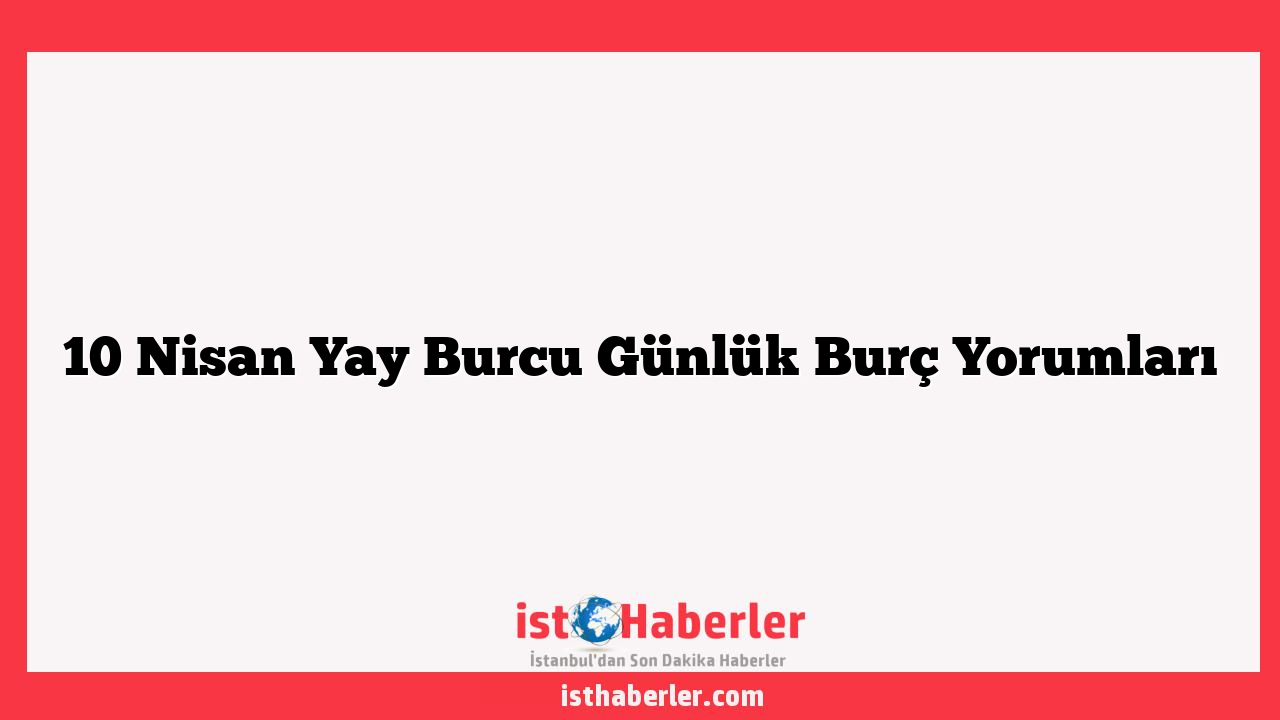 10 Nisan Yay Burcu Günlük Burç Yorumları