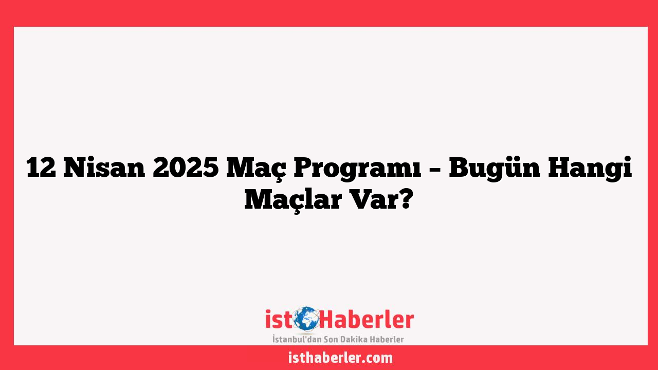 12 Nisan 2025 Maç Programı – Bugün Hangi Maçlar Var?