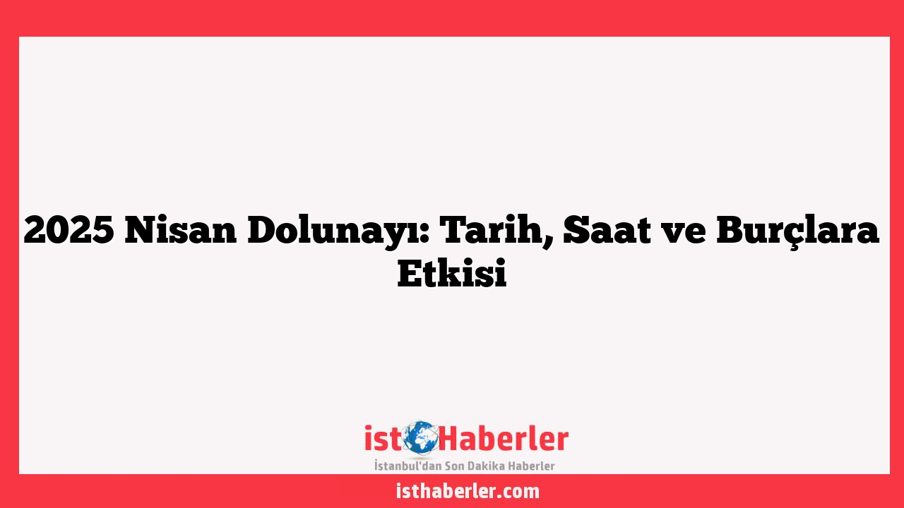 2025 Nisan Dolunayı: Tarih, Saat ve Burçlara Etkisi