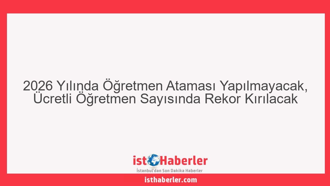 2026 Yılında Öğretmen Ataması Yapılmayacak, Ücretli Öğretmen Sayısında Rekor Kırılacak