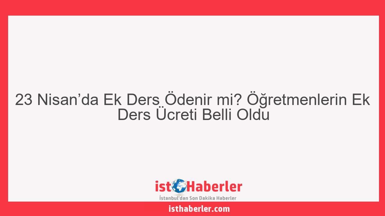 23 Nisan’da Ek Ders Ödenir mi? Öğretmenlerin Ek Ders Ücreti Belli Oldu