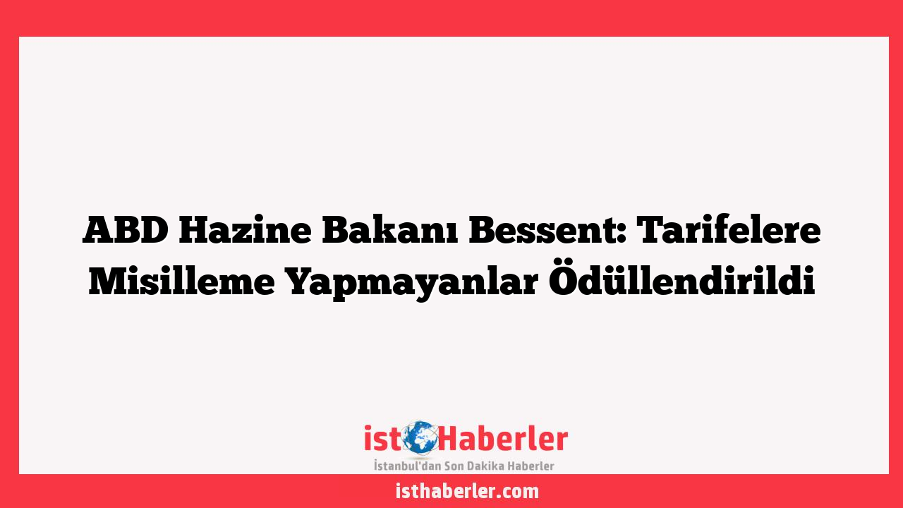 ABD Hazine Bakanı Bessent: Tarifelere Misilleme Yapmayanlar Ödüllendirildi
