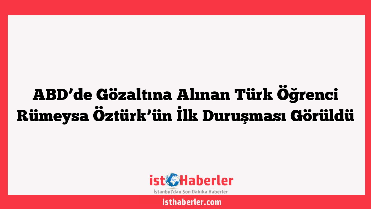 ABD’de Gözaltına Alınan Türk Öğrenci Rümeysa Öztürk’ün İlk Duruşması Görüldü