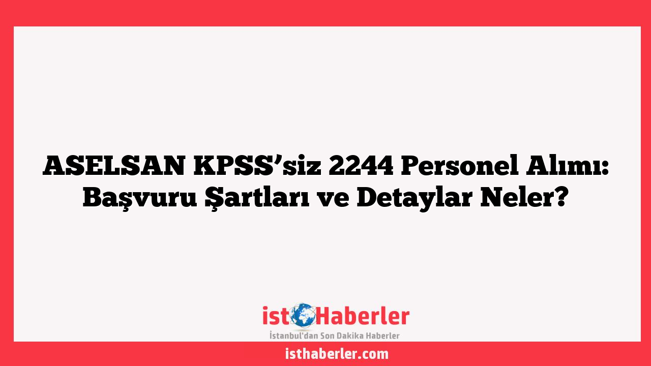 ASELSAN KPSS’siz 2244 Personel Alımı: Başvuru Şartları ve Detaylar Neler?