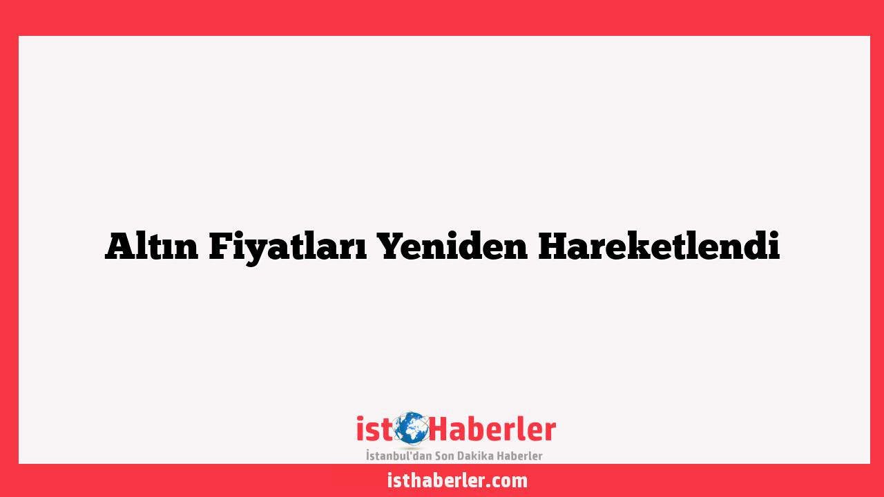Altın Fiyatları Yeniden Hareketlendi