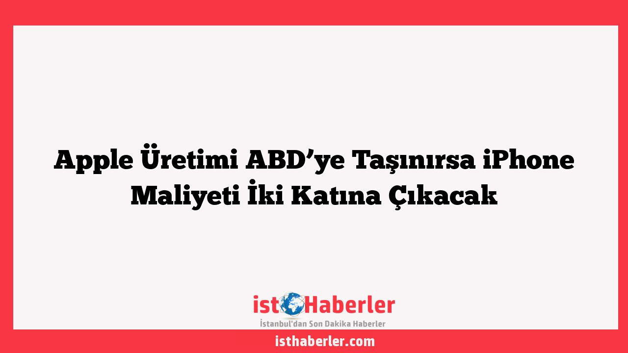 Apple Üretimi ABD’ye Taşınırsa iPhone Maliyeti İki Katına Çıkacak