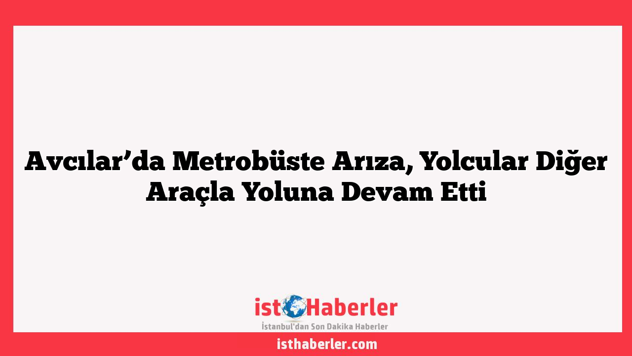 Avcılar’da Metrobüste Arıza, Yolcular Diğer Araçla Yoluna Devam Etti