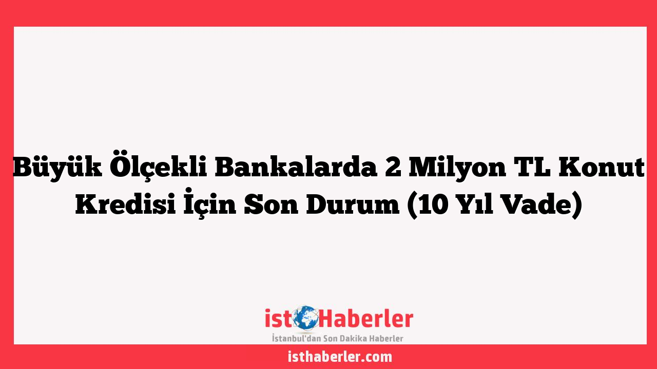 Büyük Ölçekli Bankalarda 2 Milyon TL Konut Kredisi İçin Son Durum (10 Yıl Vade)